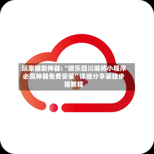 玩家辅助神器:“微乐四川麻将小程序必赢神器免费安装	”详细分享装挂步骤教程-第1张图片