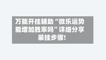 万能开挂辅助“微乐运势能增加胜率吗”详细分享装挂步骤!-第2张图片