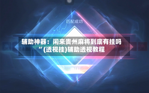 辅助神器：闲来贵州麻将到底有挂吗	”(透视挂)辅助透视教程-第2张图片