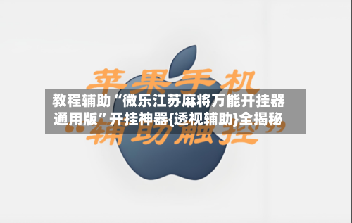 教程辅助“微乐江苏麻将万能开挂器通用版	”开挂神器{透视辅助}全揭秘-第1张图片