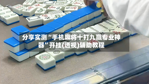分享实测“手机麻将十打九赢专业神器”开挂(透视)辅助教程-第3张图片