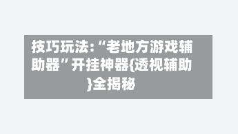 技巧玩法:“老地方游戏辅助器”开挂神器{透视辅助}全揭秘-第1张图片