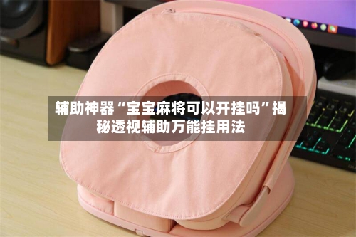 辅助神器“宝宝麻将可以开挂吗”揭秘透视辅助万能挂用法-第3张图片