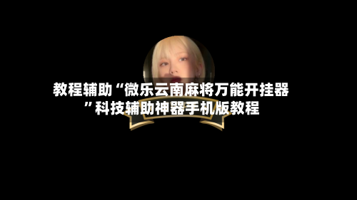 教程辅助“微乐云南麻将万能开挂器”科技辅助神器手机版教程-第3张图片