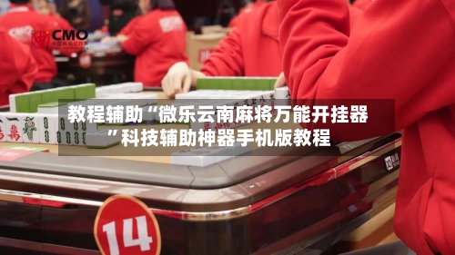 教程辅助“微乐云南麻将万能开挂器	”科技辅助神器手机版教程-第2张图片