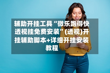 辅助开挂工具“微乐跑得快透视挂免费安装”(透视)开挂辅助脚本+详细开挂安装教程-第1张图片