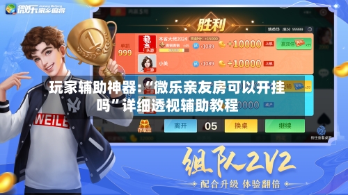 玩家辅助神器:“微乐亲友房可以开挂吗”详细透视辅助教程-第2张图片