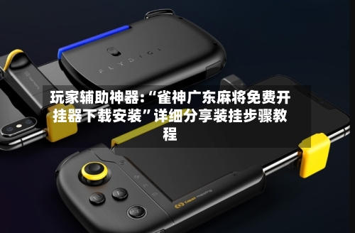 玩家辅助神器:“雀神广东麻将免费开挂器下载安装”详细分享装挂步骤教程-第2张图片