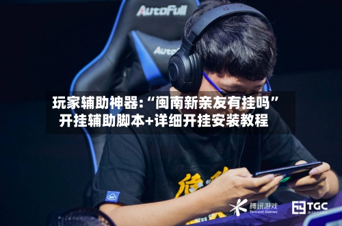 玩家辅助神器:“闽南新亲友有挂吗	”开挂辅助脚本+详细开挂安装教程-第3张图片