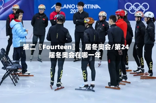 第二〖Fourteen〗	、届冬奥会/第24届冬奥会在哪一年-第2张图片