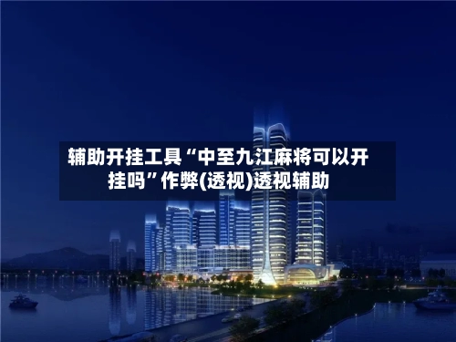 辅助开挂工具“中至九江麻将可以开挂吗”作弊(透视)透视辅助-第1张图片