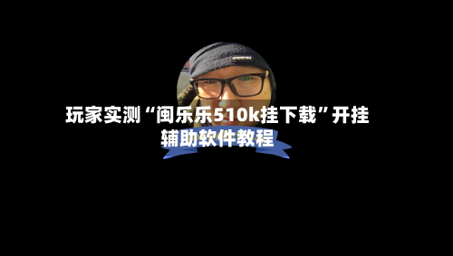 玩家实测“闽乐乐510k挂下载”开挂辅助软件教程-第3张图片