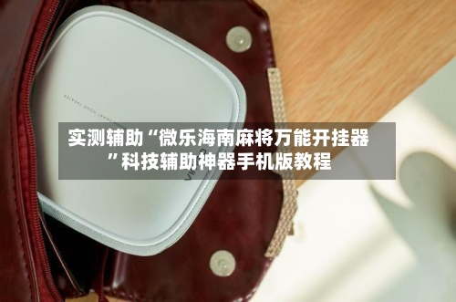 实测辅助“微乐海南麻将万能开挂器”科技辅助神器手机版教程-第3张图片