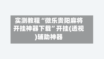实测教程“微乐贵阳麻将开挂神器下载”开挂(透视)辅助神器-第1张图片