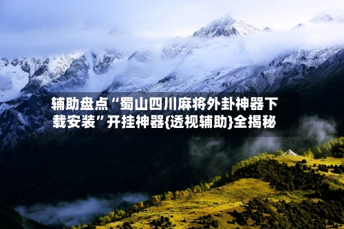 辅助盘点“蜀山四川麻将外卦神器下载安装	”开挂神器{透视辅助}全揭秘-第1张图片