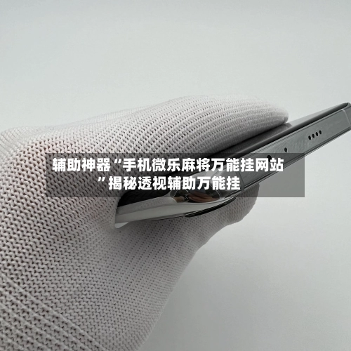 辅助神器“手机微乐麻将万能挂网站	”揭秘透视辅助万能挂-第1张图片