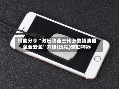 辅助分享“微乐陕西三代必赢辅助器免费安装”开挂(透视)辅助神器-第1张图片