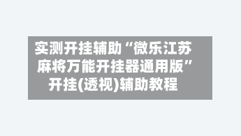 实测开挂辅助“微乐江苏麻将万能开挂器通用版	”开挂(透视)辅助教程-第1张图片