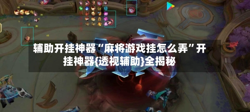 辅助开挂神器“麻将游戏挂怎么弄”开挂神器{透视辅助}全揭秘-第1张图片