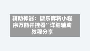 辅助神器：微乐麻将小程序万能开挂器	”详细辅助教程分享-第2张图片