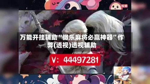 万能开挂辅助“微乐麻将必赢神器	”作弊(透视)透视辅助-第1张图片