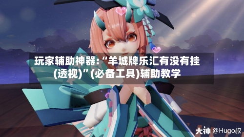 玩家辅助神器:“羊城牌乐汇有没有挂(透视)	”(必备工具)辅助教学-第1张图片