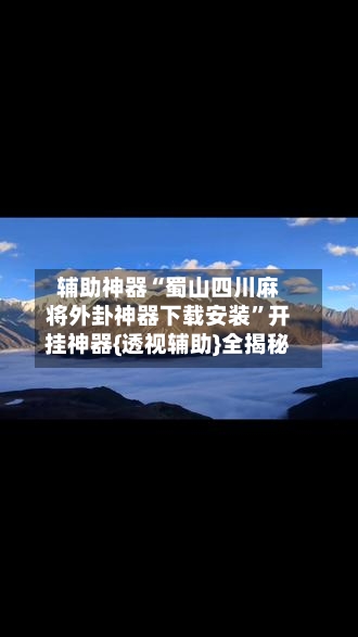 辅助神器“蜀山四川麻将外卦神器下载安装	”开挂神器{透视辅助}全揭秘-第2张图片
