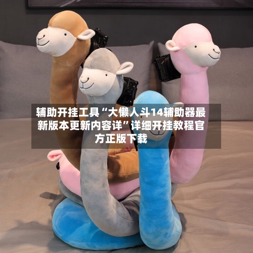 辅助开挂工具“大懒人斗14辅助器最新版本更新内容详”详细开挂教程官方正版下载-第2张图片