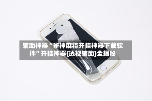 辅助神器“雀神麻将开挂神器下载软件	”开挂神器{透视辅助}全揭秘-第1张图片
