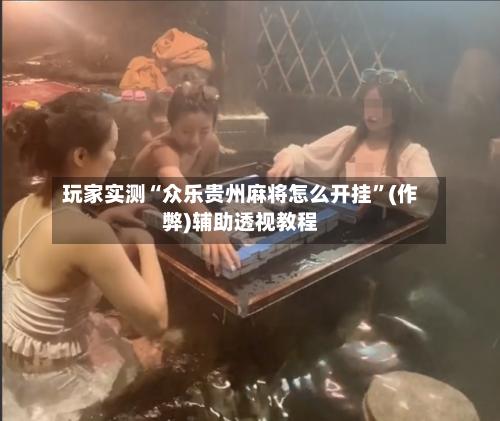 玩家实测“众乐贵州麻将怎么开挂”(作弊)辅助透视教程-第1张图片