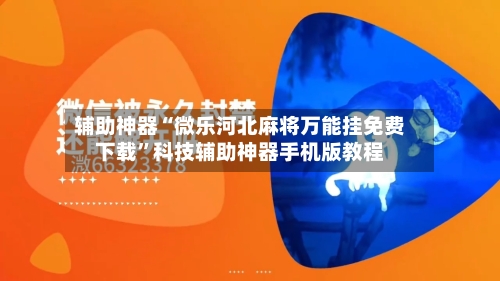 辅助神器“微乐河北麻将万能挂免费下载”科技辅助神器手机版教程-第3张图片