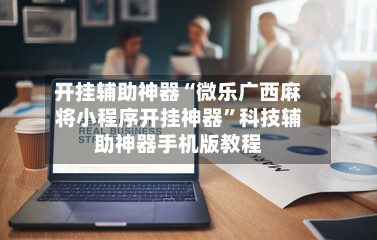 开挂辅助神器“微乐广西麻将小程序开挂神器”科技辅助神器手机版教程-第2张图片