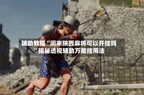 辅助教程“闲来陕西麻将可以开挂吗”揭秘透视辅助万能挂用法-第2张图片