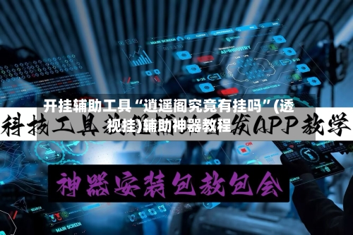 开挂辅助工具“逍遥阁究竟有挂吗”(透视挂)辅助神器教程-第1张图片
