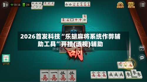 2026首发科技“乐胡麻将系统作弊辅助工具”开挂(透视)辅助-第3张图片