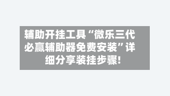 辅助开挂工具“微乐三代必赢辅助器免费安装”详细分享装挂步骤!-第3张图片