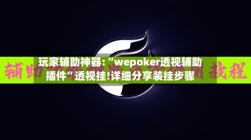玩家辅助神器:“wepoker透视辅助插件”透视挂!详细分享装挂步骤-第2张图片