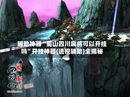 辅助神器“蜀山四川麻将可以开挂吗	”开挂神器{透视辅助}全揭秘-第1张图片