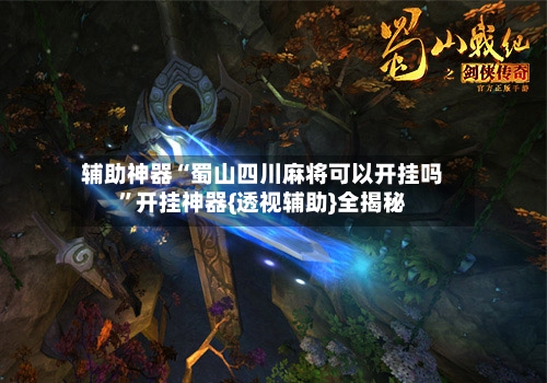 辅助神器“蜀山四川麻将可以开挂吗”开挂神器{透视辅助}全揭秘-第2张图片