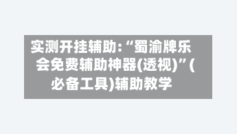 实测开挂辅助:“蜀渝牌乐会免费辅助神器(透视)”(必备工具)辅助教学-第1张图片