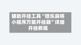 辅助开挂工具“微乐麻将小程序万能开挂器	”详细开挂教程-第2张图片