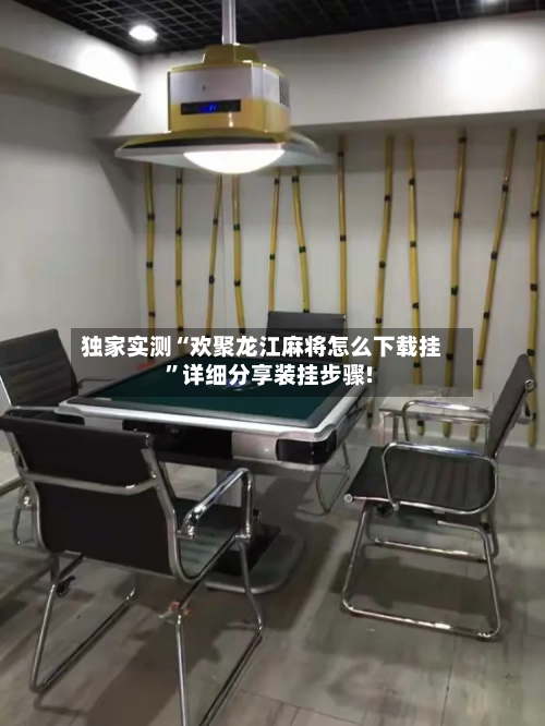 独家实测“欢聚龙江麻将怎么下载挂”详细分享装挂步骤!-第2张图片