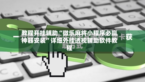 教程开挂辅助“微乐麻将小程序必赢神器安装”详细外挂透视辅助软件教程-第2张图片