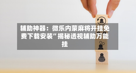 辅助神器：微乐内蒙麻将开挂免费下载安装”揭秘透视辅助万能挂-第1张图片