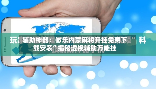 辅助神器：微乐内蒙麻将开挂免费下载安装”揭秘透视辅助万能挂-第2张图片