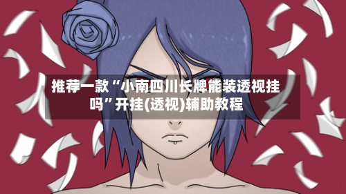 推荐一款“小南四川长牌能装透视挂吗	”开挂(透视)辅助教程-第1张图片