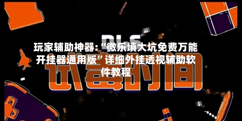 玩家辅助神器:“微乐填大坑免费万能开挂器通用版”详细外挂透视辅助软件教程-第2张图片