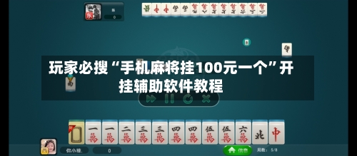 玩家必搜“手机麻将挂100元一个”开挂辅助软件教程-第1张图片