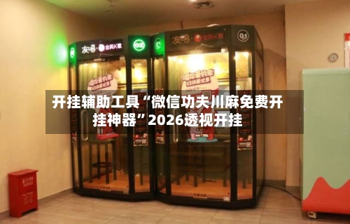 开挂辅助工具“微信功夫川麻免费开挂神器	”2026透视开挂-第1张图片