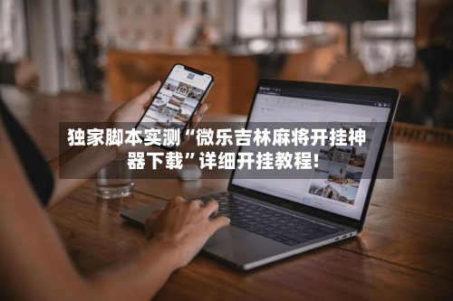 独家脚本实测“微乐吉林麻将开挂神器下载”详细开挂教程!-第2张图片